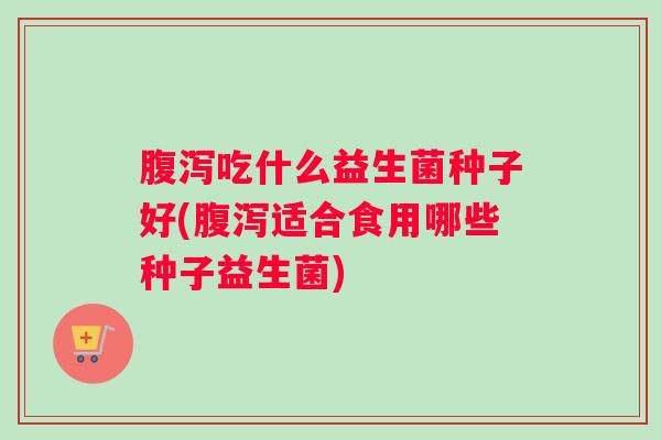 腹泻吃什么益生菌种子好(腹泻适合食用哪些种子益生菌)