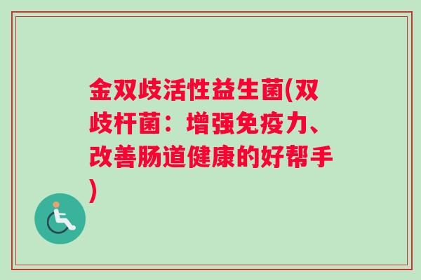 金双歧活性益生菌(双歧杆菌：增强免疫力、改善肠道健康的好帮手)