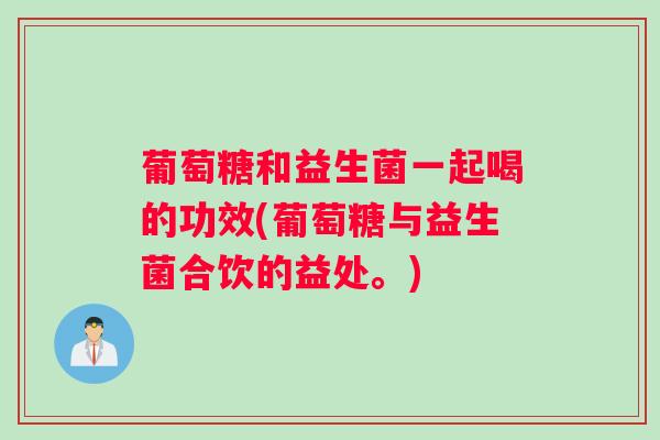 葡萄糖和益生菌一起喝的功效(葡萄糖与益生菌合饮的益处。)