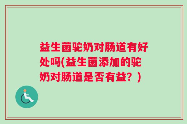 益生菌驼奶对肠道有好处吗(益生菌添加的驼奶对肠道是否有益？)