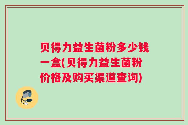 贝得力益生菌粉多少钱一盒(贝得力益生菌粉价格及购买渠道查询) 贝得力益生菌粉多少钱一盒(贝得力益生菌粉价格及购买渠道查询)