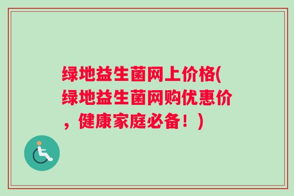 绿地益生菌网上价格(绿地益生菌网购优惠价，健康家庭必备！)
