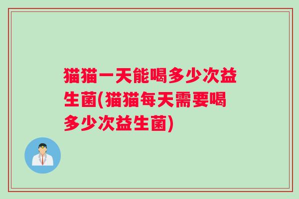 猫猫一天能喝多少次益生菌(猫猫每天需要喝多少次益生菌) 猫猫一天能喝多少次益生菌(猫猫每天需要喝多少次益生菌)
