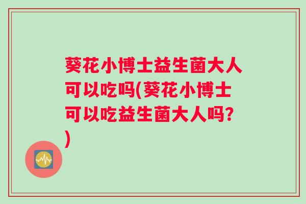 葵花小博士益生菌大人可以吃吗(葵花小博士可以吃益生菌大人吗？)