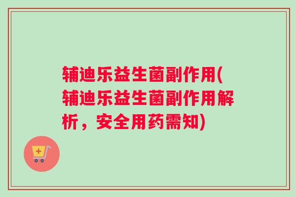 辅迪乐益生菌副作用(辅迪乐益生菌副作用解析，安全用药需知)