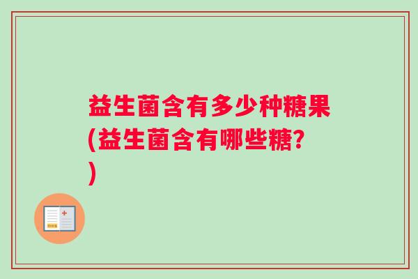 益生菌含有多少种糖果(益生菌含有哪些糖？)