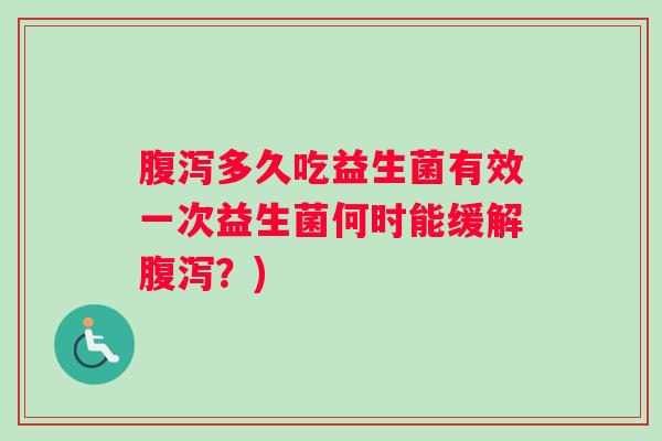 腹泻多久吃益生菌有效一次益生菌何时能缓解腹泻？)
