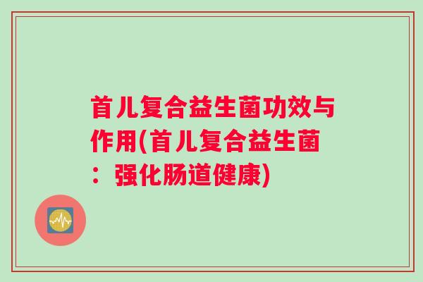 首儿复合益生菌功效与作用(首儿复合益生菌：强化肠道健康)