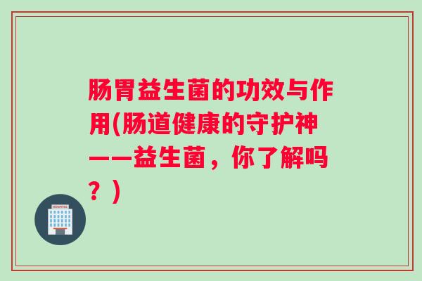 肠胃益生菌的功效与作用(肠道健康的守护神——益生菌，你了解吗？)