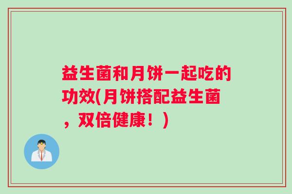 益生菌和月饼一起吃的功效(月饼搭配益生菌，双倍健康！)