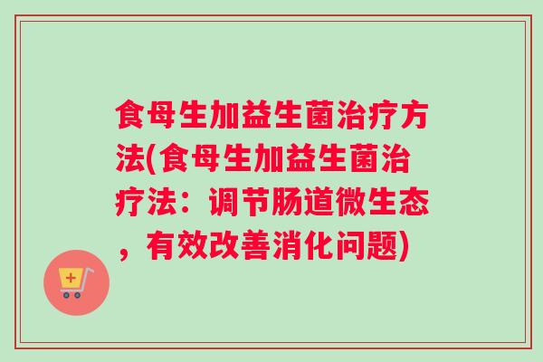 食母生加益生菌治疗方法(食母生加益生菌治疗法：调节肠道微生态，有效改善消化问题)