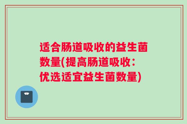 适合肠道吸收的益生菌数量(提高肠道吸收：优选适宜益生菌数量)