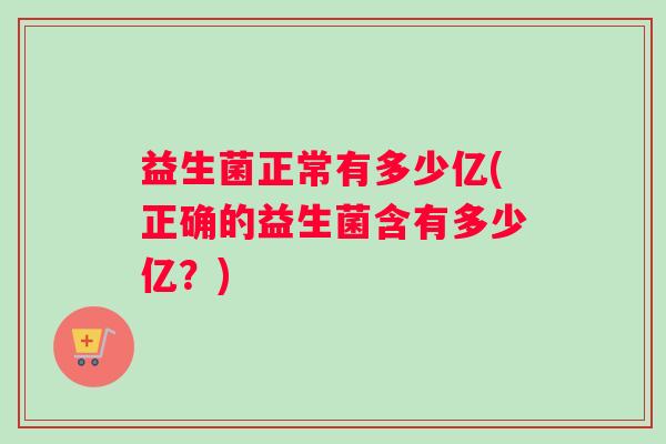 益生菌正常有多少亿(正确的益生菌含有多少亿？)