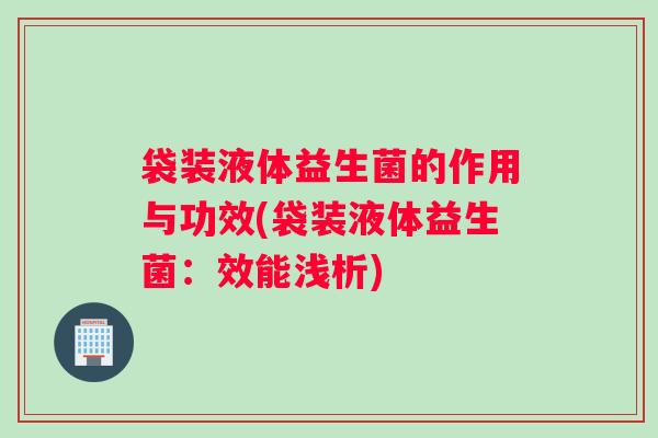 袋装液体益生菌的作用与功效(袋装液体益生菌：效能浅析)