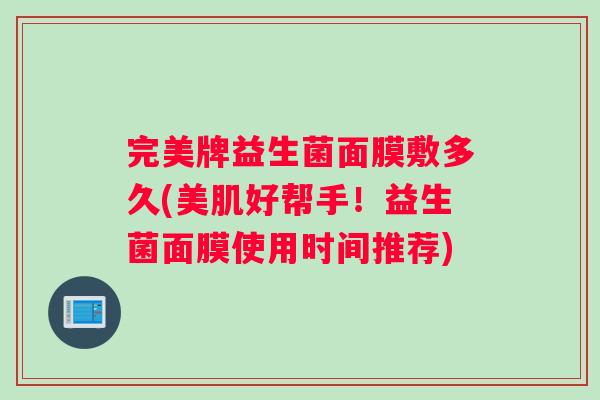 完美牌益生菌面膜敷多久(美肌好帮手！益生菌面膜使用时间推荐)