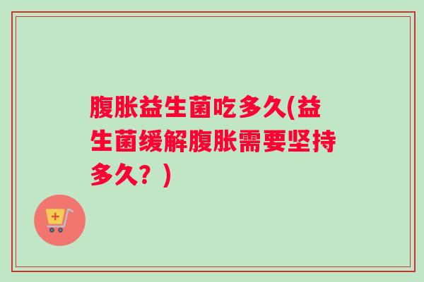 腹胀益生菌吃多久(益生菌缓解腹胀需要坚持多久？)