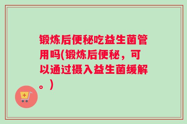 锻炼后便秘吃益生菌管用吗(锻炼后便秘，可以通过摄入益生菌缓解。)