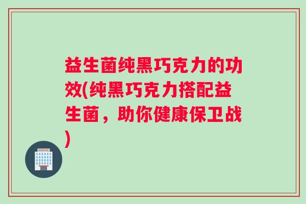 益生菌纯黑巧克力的功效(纯黑巧克力搭配益生菌，助你健康保卫战)