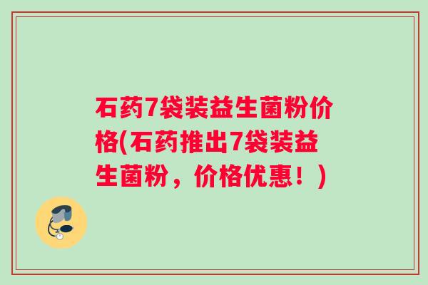 石药7袋装益生菌粉价格(石药推出7袋装益生菌粉，价格优惠！)