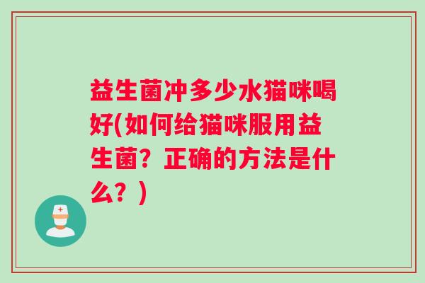 益生菌冲多少水猫咪喝好(如何给猫咪服用益生菌?正确的方法是什么?) 益生菌冲多少水猫咪喝好(如何给猫咪服用益生菌?正确的方法是什么?)
