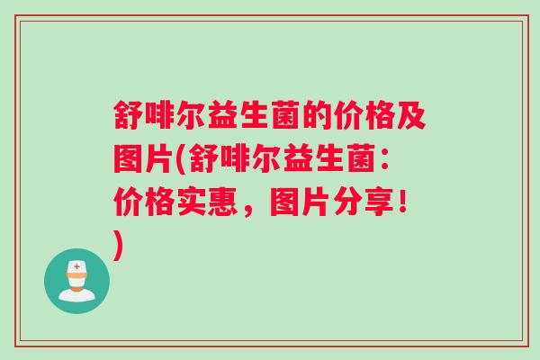 舒啡尔益生菌的价格及图片(舒啡尔益生菌：价格实惠，图片分享！)