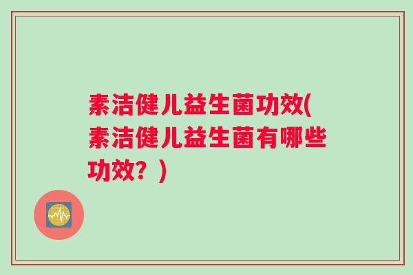 素洁健儿益生菌功效(素洁健儿益生菌有哪些功效？)