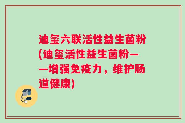 迪玺六联活性益生菌粉(迪玺活性益生菌粉——增强力，维护肠道健康)