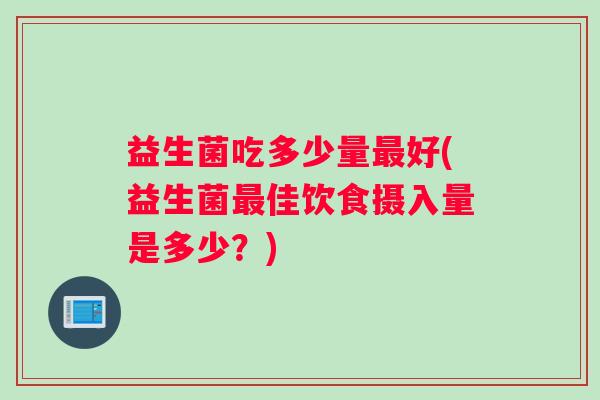 益生菌吃多少量最好(益生菌最佳饮食摄入量是多少？)
