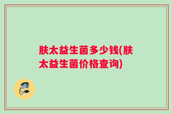 肤太益生菌多少钱(肤太益生菌价格查询) 肤太益生菌多少钱(肤太益生菌价格查询)