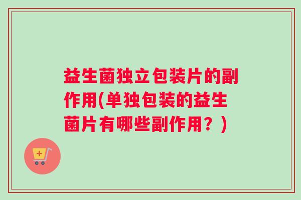 益生菌独立包装片的副作用(单独包装的益生菌片有哪些副作用？)