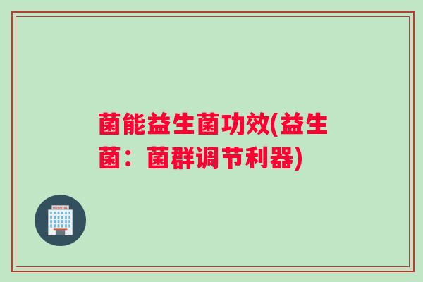 菌能益生菌功效(益生菌：菌群调节利器)
