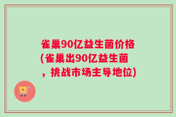 雀巢90亿益生菌价格(雀巢出90亿益生菌，挑战市场主导地位)
