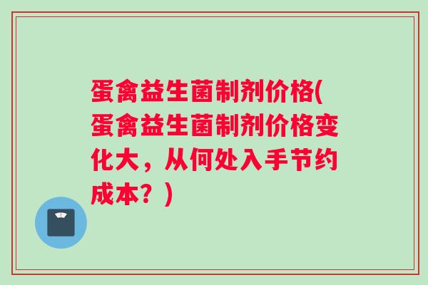 蛋禽益生菌制剂价格(蛋禽益生菌制剂价格变化大，从何处入手节约成本？)