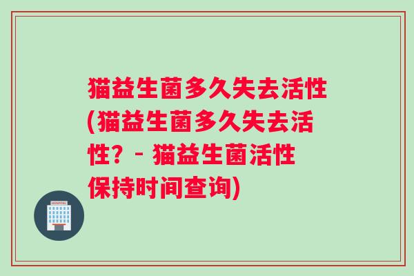 猫益生菌多久失去活性(猫益生菌多久失去活性?- 猫益生菌活性保持时间查询) 猫益生菌多久失去活性(猫益生菌多久失去活性?- 猫益生菌活性保持时间查询)