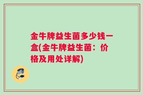 金牛牌益生菌多少钱一盒(金牛牌益生菌:价格及用处详解) 金牛牌益生菌多少钱一盒(金牛牌益生菌:价格及用处详解)
