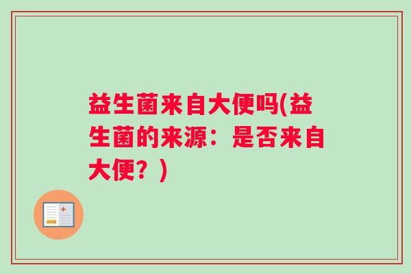 益生菌来自大便吗(益生菌的来源：是否来自大便？)