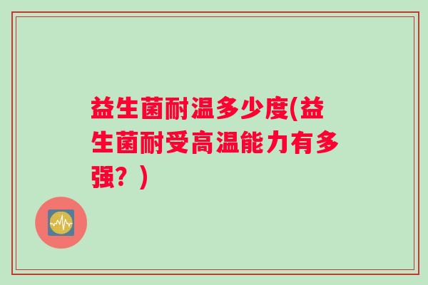益生菌耐温多少度(益生菌耐受高温能力有多强?) 益生菌耐温多少度(益生菌耐受高温能力有多强?)