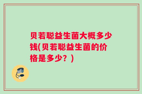 贝若聪益生菌大概多少钱(贝若聪益生菌的价格是多少?) 贝若聪益生菌大概多少钱(贝若聪益生菌的价格是多少?)