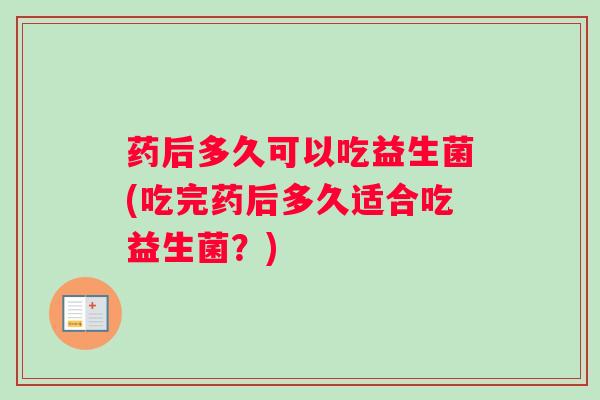 药后多久可以吃益生菌(吃完药后多久适合吃益生菌?) 药后多久可以吃益生菌(吃完药后多久适合吃益生菌?)