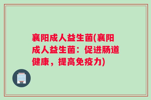 襄阳成人益生菌(襄阳成人益生菌：促进肠道健康，提高免疫力)