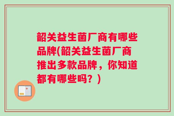 韶关益生菌厂商有哪些品牌(韶关益生菌厂商推出多款品牌,你知道都有哪些吗?) 韶关益生菌厂商有哪些品牌(韶关益生菌厂商推出多款品牌,你知道都有哪些吗?)