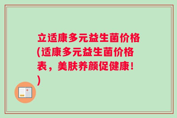 立适康多元益生菌价格(适康多元益生菌价格表,美肤养颜促健康!) 立适康多元益生菌价格(适康多元益生菌价格表,美肤养颜促健康!)