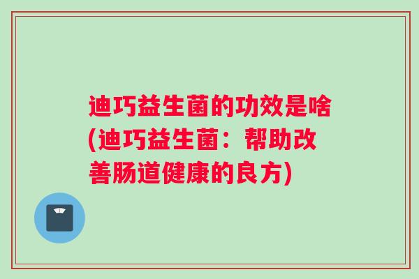 迪巧益生菌的功效是啥(迪巧益生菌：帮助改善肠道健康的良方)