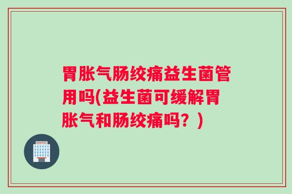 胃胀气肠绞痛益生菌管用吗(益生菌可缓解胃胀气和肠绞痛吗？)
