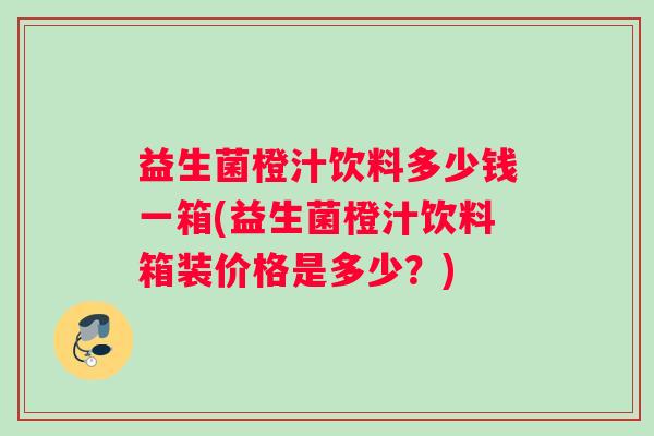 益生菌橙汁饮料多少钱一箱(益生菌橙汁饮料箱装价格是多少？)