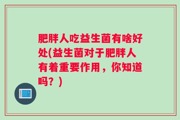 人吃益生菌有啥好处(益生菌对于人有着重要作用，你知道吗？)