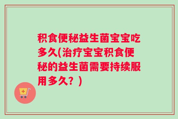 积食便秘益生菌宝宝吃多久(治疗宝宝积食便秘的益生菌需要持续服用多久？)