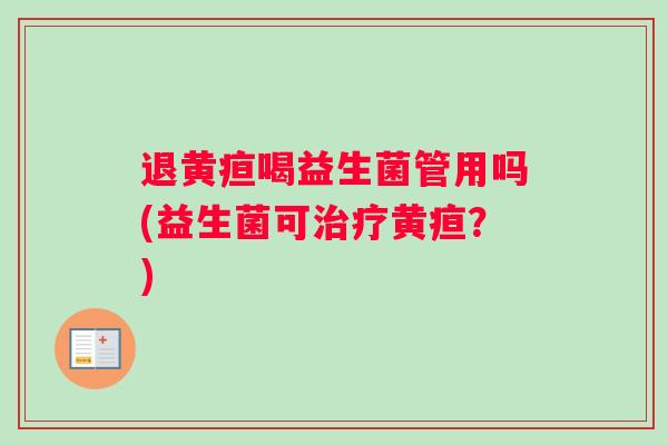 退黄疸喝益生菌管用吗(益生菌可治疗黄疸？)