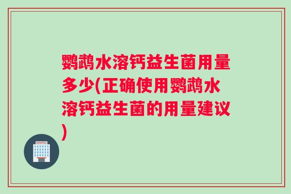 鹦鹉水溶钙益生菌用量多少(正确使用鹦鹉水溶钙益生菌的用量建议) 鹦鹉水溶钙益生菌用量多少(正确使用鹦鹉水溶钙益生菌的用量建议)