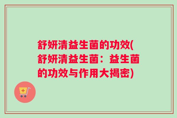 舒妍清益生菌的功效(舒妍清益生菌：益生菌的功效与作用大揭密)